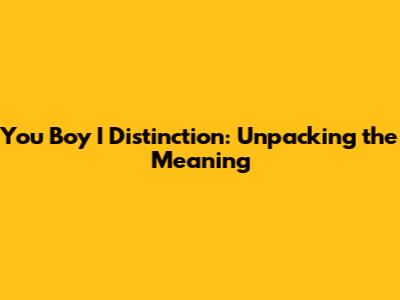 You Boy I Distinction: Unpacking the Meaning