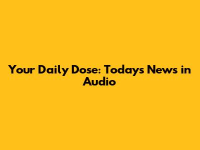 Your Daily Dose: Today's News in Audio