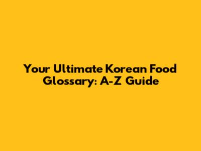 Your Ultimate Korean Food Glossary: A-Z Guide