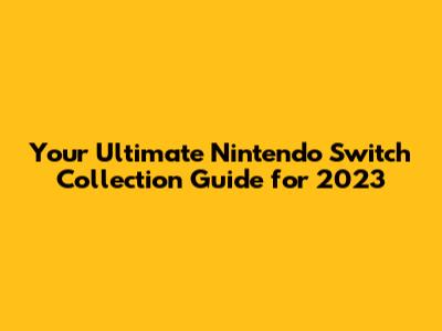 Your Ultimate Nintendo Switch Collection Guide for 2023