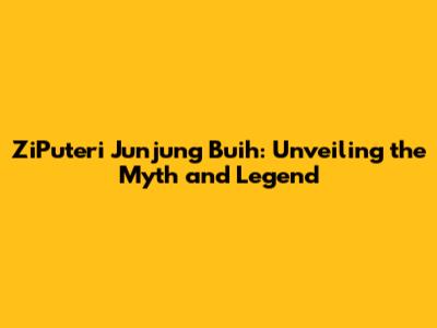 ZiPuteri Junjung Buih: Unveiling the Myth and Legend