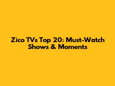Zico TV's Top 20: Must-Watch Shows & Moments