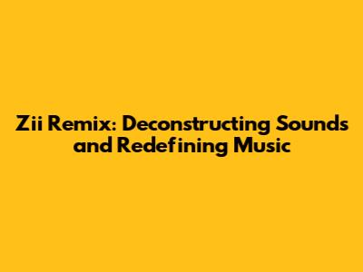 Zii Remix: Deconstructing Sounds and Redefining Music