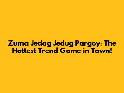 Zuma Jedag Jedug Pargoy: The Hottest Trend Game in Town!