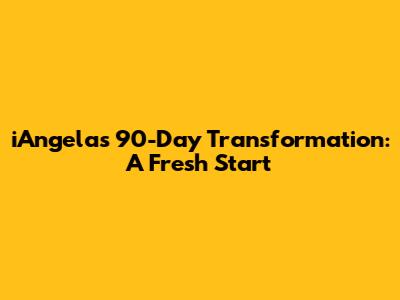 iAngela's 90-Day Transformation: A Fresh Start