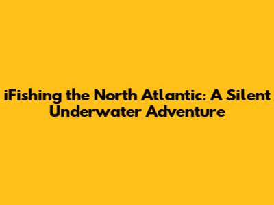 iFishing the North Atlantic: A Silent Underwater Adventure