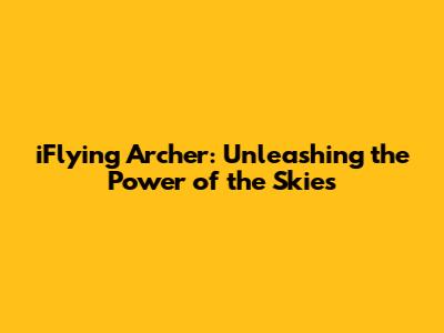iFlying Archer: Unleashing the Power of the Skies