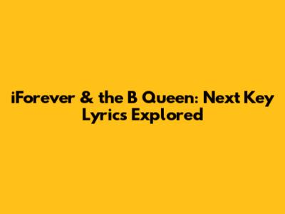 iForever & the B Queen: Next Key Lyrics Explored