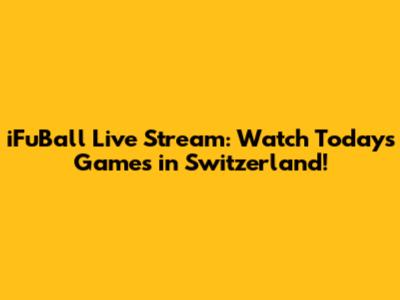 iFuBall Live Stream: Watch Today's Games in Switzerland!