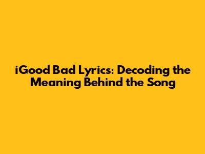 iGood Bad Lyrics: Decoding the Meaning Behind the Song