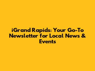 iGrand Rapids: Your Go-To Newsletter for Local News & Events