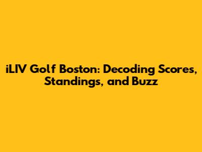 iLIV Golf Boston: Decoding Scores, Standings, and Buzz