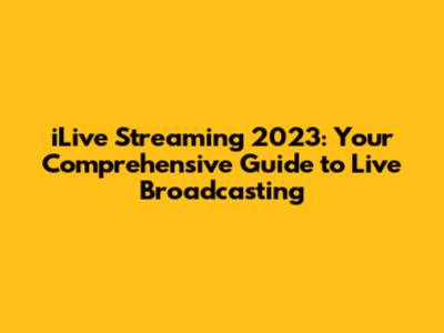 iLive Streaming 2023: Your Comprehensive Guide to Live Broadcasting