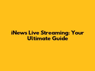 iNews Live Streaming: Your Ultimate Guide