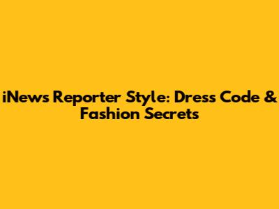 iNews Reporter Style: Dress Code & Fashion Secrets