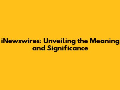 iNewswires: Unveiling the Meaning and Significance