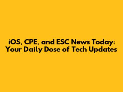 iOS, CPE, and ESC News Today: Your Daily Dose of Tech Updates
