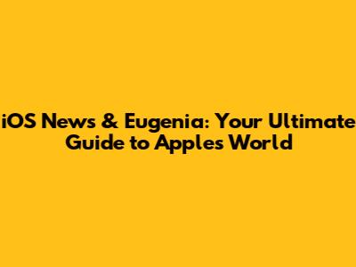 iOS News & Eugenia: Your Ultimate Guide to Apple's World