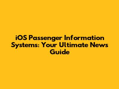 iOS Passenger Information Systems: Your Ultimate News Guide