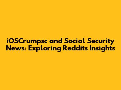 iOSCrumpsc and Social Security News: Exploring Reddit's Insights