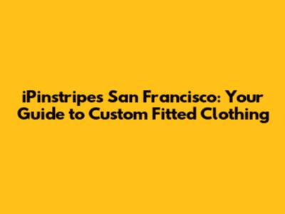 iPinstripes San Francisco: Your Guide to Custom Fitted Clothing