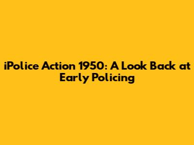 iPolice Action 1950: A Look Back at Early Policing