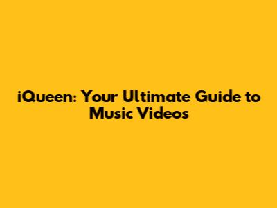 iQueen: Your Ultimate Guide to Music Videos