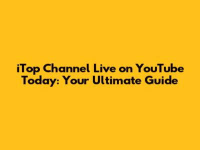 iTop Channel Live on YouTube Today: Your Ultimate Guide