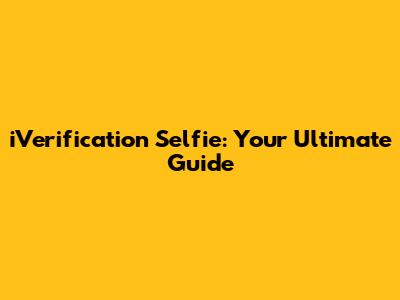 iVerification Selfie: Your Ultimate Guide