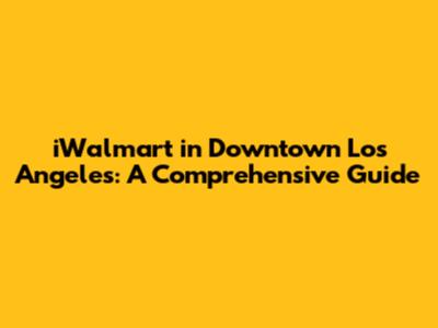 iWalmart in Downtown Los Angeles: A Comprehensive Guide