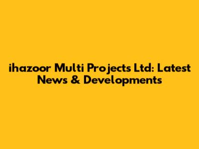 ihazoor Multi Projects Ltd: Latest News & Developments