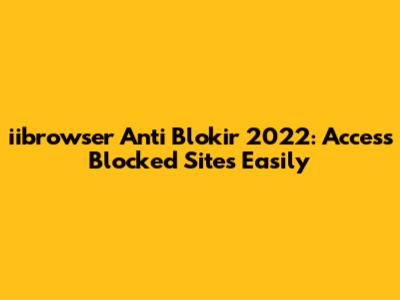 iibrowser Anti Blokir 2022: Access Blocked Sites Easily