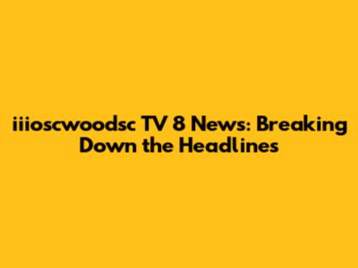 iiioscwoodsc TV 8 News: Breaking Down the Headlines