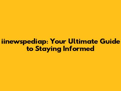iinewspediap: Your Ultimate Guide to Staying Informed