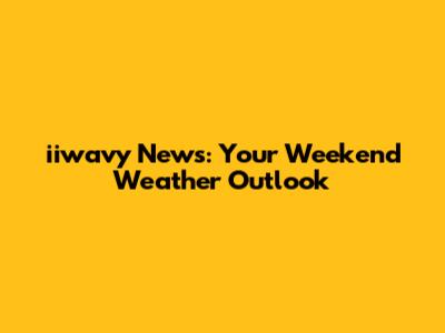 iiwavy News: Your Weekend Weather Outlook