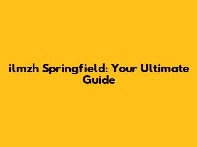 ilmzh Springfield: Your Ultimate Guide
