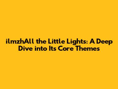 ilmzhAll the Little Lights: A Deep Dive into Its Core Themes