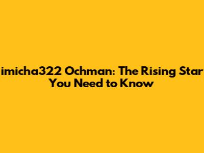 imicha322 Ochman: The Rising Star You Need to Know