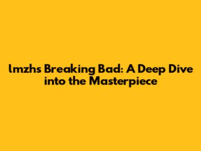 lmzh's Breaking Bad: A Deep Dive into the Masterpiece