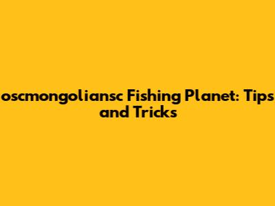 oscmongoliansc Fishing Planet: Tips and Tricks