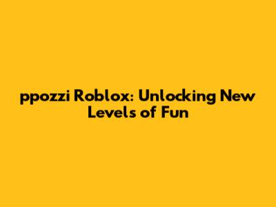 ppozzi Roblox: Unlocking New Levels of Fun
